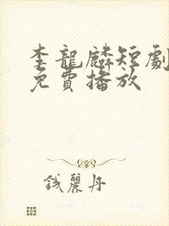 李龙麟短剧全集免费播放