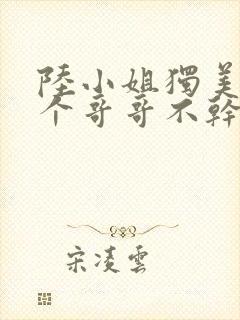 陆小姐独美后六个哥哥不干了完整版短剧