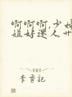 啊啊啊,少妇姐姐好迷人艹起来就是爽