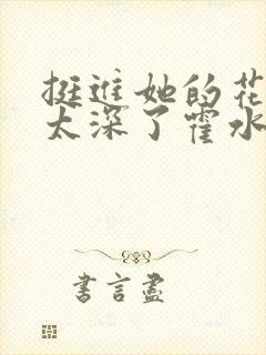 挺进她的花苞啊太深了霍水视频