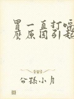 胃一直打嗝是什么原因引起的