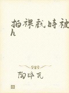 拍裸戏时被c了h