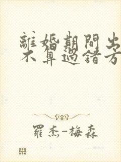 离婚期间出轨算不算过错方