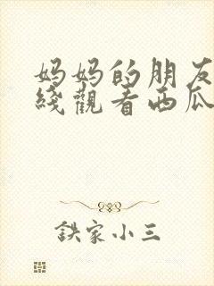 妈妈的朋友2在线观看西瓜