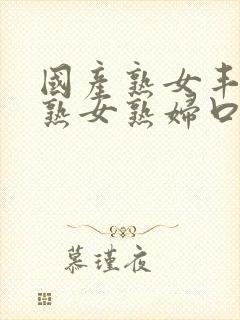 国产熟女丰满老熟女熟妇口爆吞精