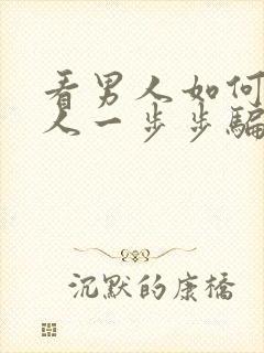 看男人如何把女人一步步骗上床的