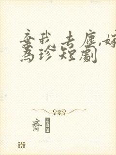 弃我去尘,嫁你为珍短剧