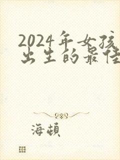 2024年女孩出生的最佳农历日期