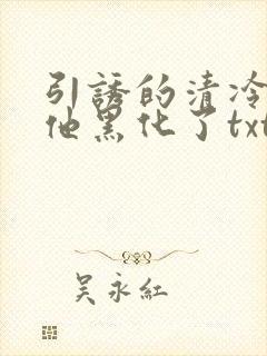 引诱的清冷男主他黑化了txt网盘