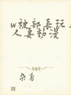 w被部长玩弄的人妻动漫