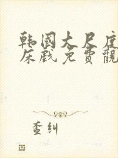 韩国大尺度做爰床戏免费观看