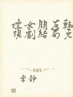 坏女朋友韩剧电视剧结局免费观看全集