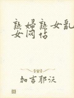 熟妇熟女乱妇乱女网站