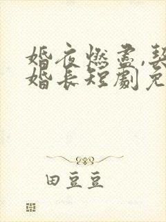 婚夜燃尽,契约婚长短剧免费观看