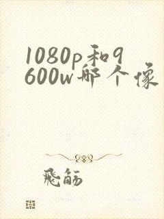 1080p和9600w哪个像素好
