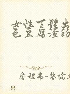 女性下体出现白色豆腐渣的物体是什么引起的