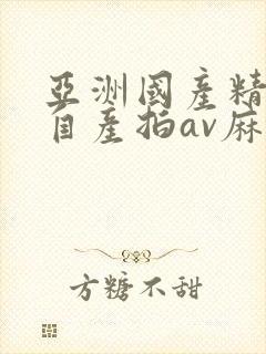 亚洲国产精品国自产拍av麻豆