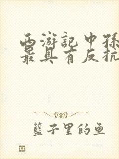 西游记中孙悟空最具有反抗精神的故事