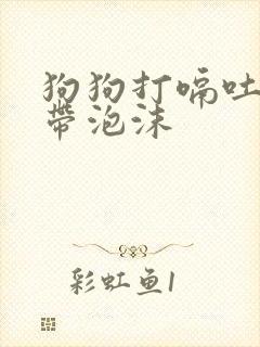 狗狗打嗝吐黄水带泡沫