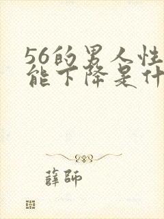 56的男人性功能下降是什么原因?