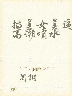 插美女美逼激情高潮喷水