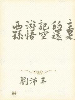 西游记的主角是孙悟空还是唐僧