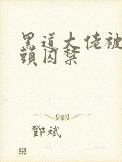 黑道大佬被死对头囚禁