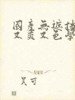 国产无遮挡又黄又爽又色学生的网站