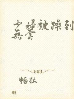 少妇被躁到高潮无套