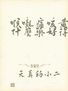 喉咙痛咳黄痰吃什么药好得快