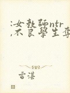 :女教师ntr,不良学生夺走了我最爱的妻子