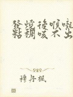 发烧后喉咙有痰粘稠咳不出来怎么办