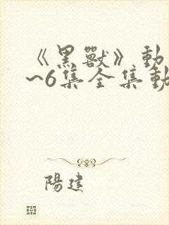 《黑兽》动漫1~6集全集动漫免费看