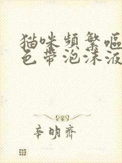 猫咪频繁呕吐黄色带泡沫液体