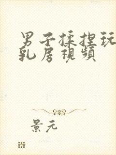 男子揉捏玩女子乳房视频