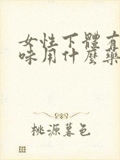 女性下体有腥臭味用什么药好封面