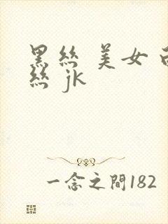 黑丝 美女 白丝 jk