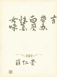 女性白带有腥臭味怎么办