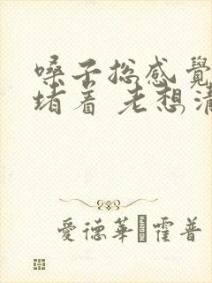 嗓子总感觉有痰堵着 老想清嗓子