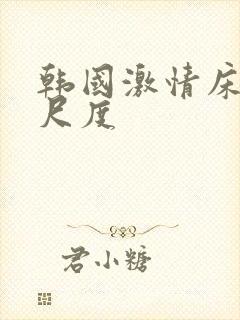 韩国激情床戏大尺度