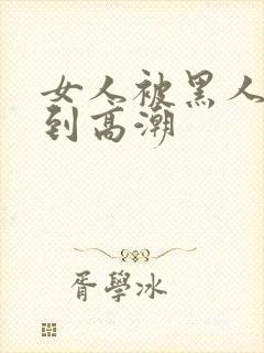 女人被黑人狂躁到高潮