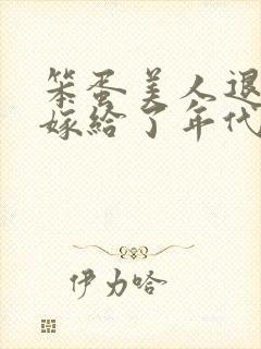 笨蛋美人退婚后嫁给了年代文大佬txt