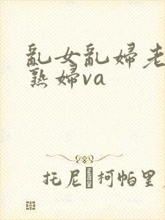 乱女乱妇老熟女熟妇va