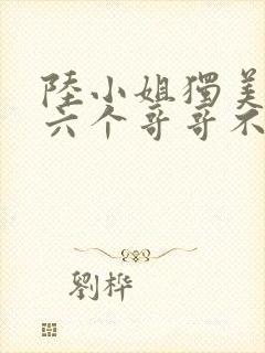 陆小姐独美后,六个哥哥不干了短剧