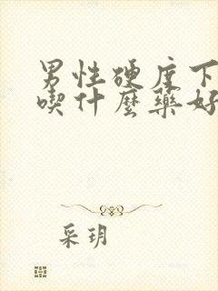 男性硬度下降的吃什么药好