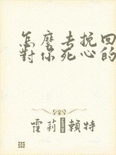 怎么去挽回一个对你死心的女人