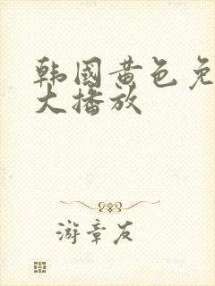 韩国黄色免费最大播放