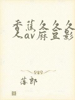 香蕉久久久久成人av麻豆影院封面