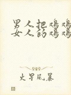 男人把鸡鸡插进女人的鸡鸡