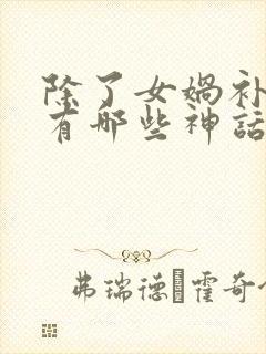 除了女娲补天还有哪些神话故事呢